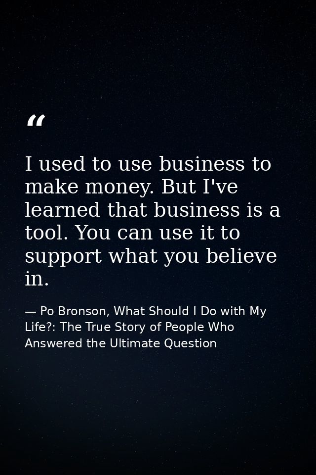 I used to use business to make money. But I've learned that business is a tool. You can use it to support what you belie — Po Bronson, What Should I Do with My Life?: The True Story of People Who Answered the Ultimate Question