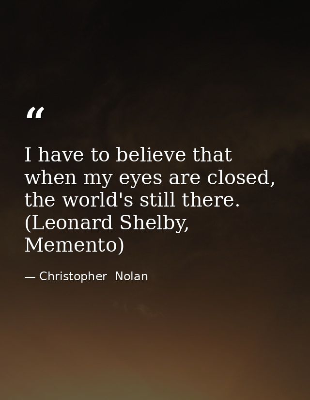 I have to believe that when my eyes are closed, the world's still there. (Leonard Shelby, Memento) — Christopher  Nolan