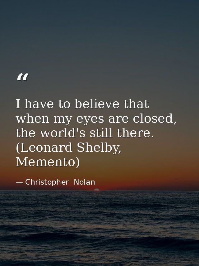 I have to believe that when my eyes are closed, the world's still there. (Leonard Shelby, Memento) — Christopher  Nolan
