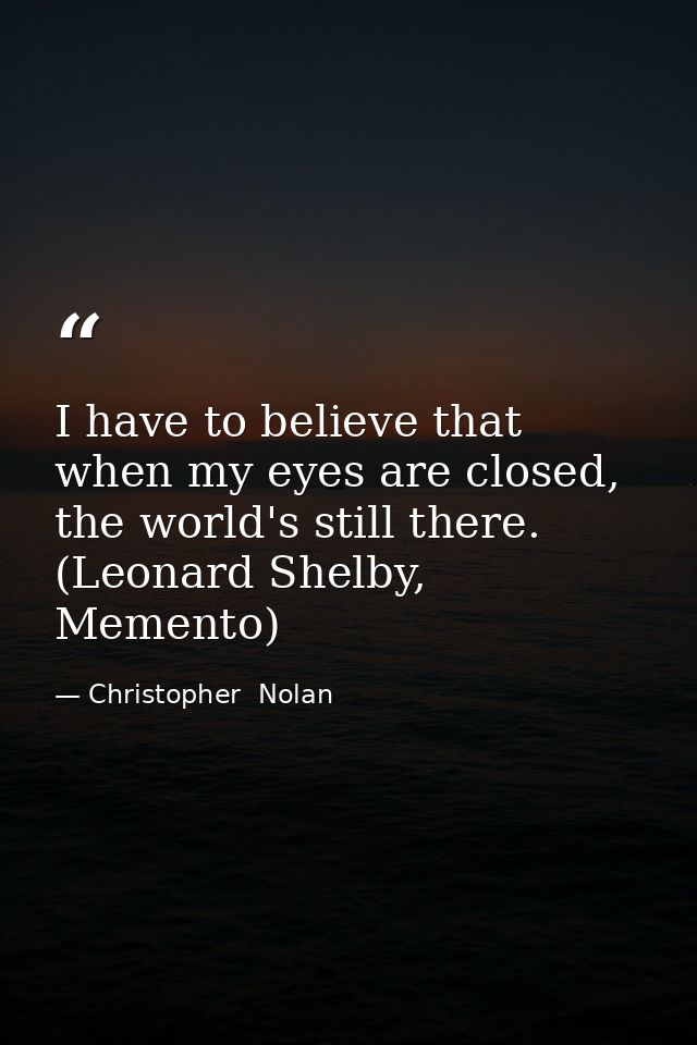 I have to believe that when my eyes are closed, the world's still there. (Leonard Shelby, Memento) — Christopher  Nolan