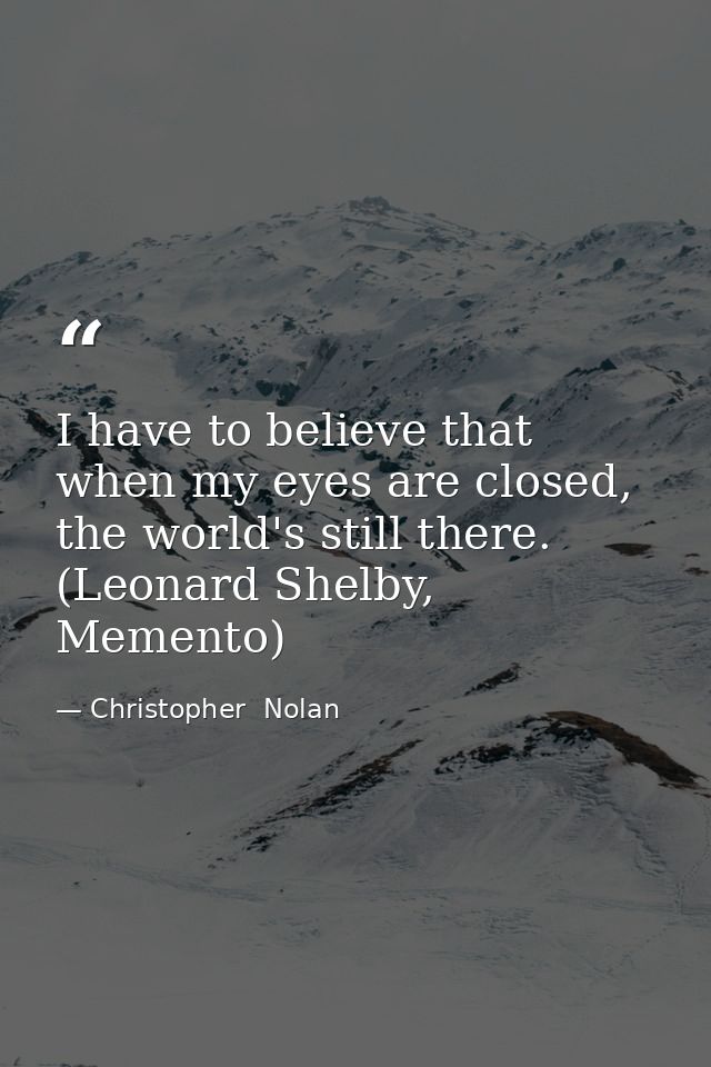 I have to believe that when my eyes are closed, the world's still there. (Leonard Shelby, Memento) — Christopher  Nolan