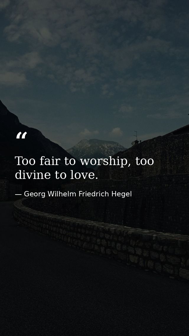 Too fair to worship, too divine to love. — Georg Wilhelm Friedrich Hegel