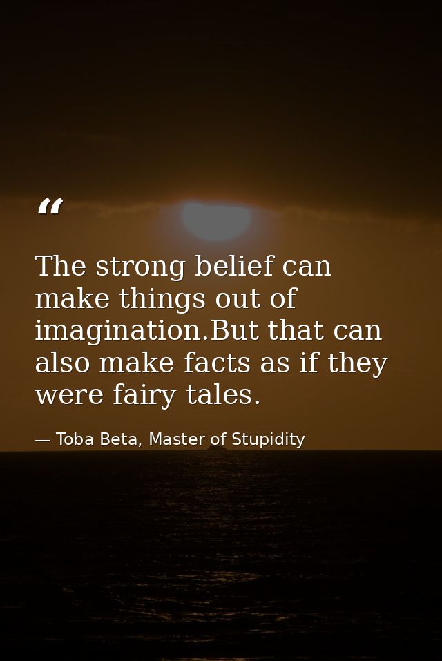 The strong belief can make things out of imagination.But that can also make facts as if they were fairy tales. — Toba Beta, Master of Stupidity