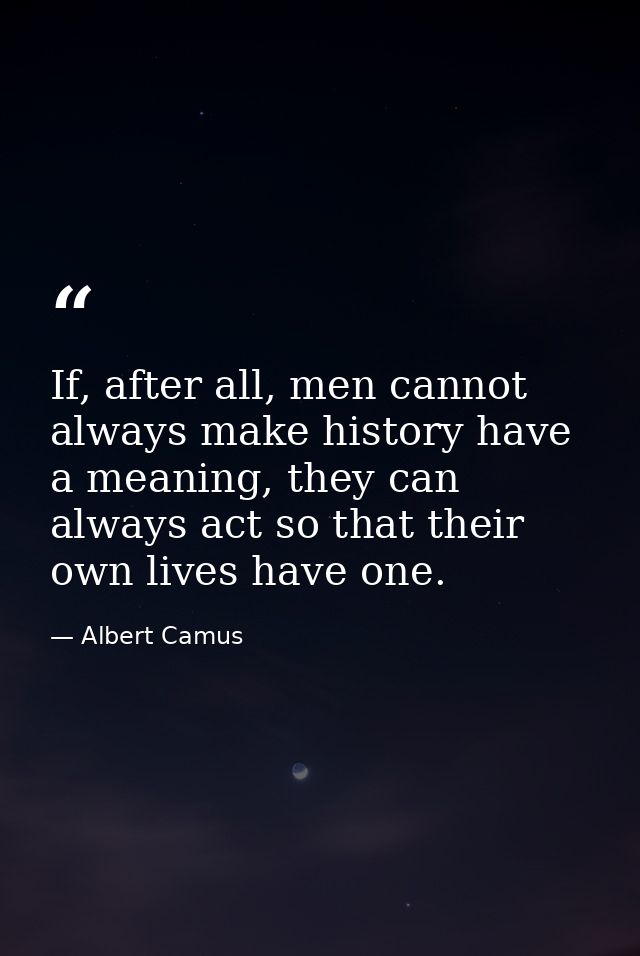 If, after all, men cannot always make history have a meaning, they can always act so that their own lives have one. — Albert Camus