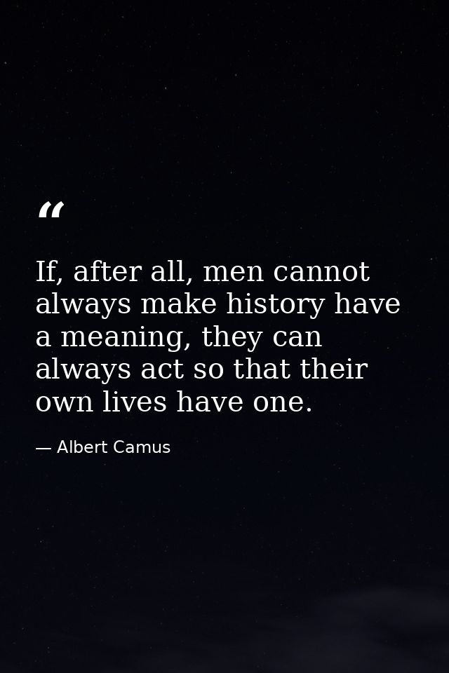 If, after all, men cannot always make history have a meaning, they can always act so that their own lives have one. — Albert Camus