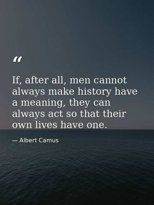 If, after all, men cannot always make history have a meaning, they can always act so that their own lives have one. — Albert Camus