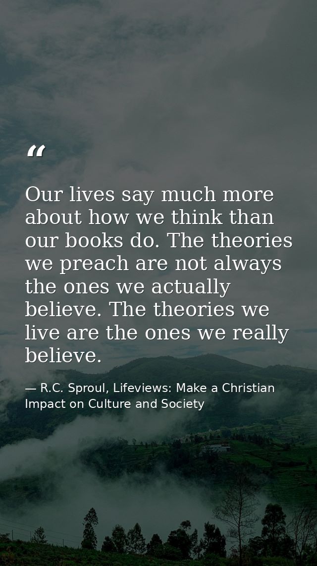Our lives say much more about how we think than our books do. The theories we preach are not always the ones we actually — R.C. Sproul, Lifeviews: Make a Christian Impact on Culture and Society
