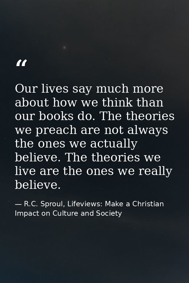 Our lives say much more about how we think than our books do. The theories we preach are not always the ones we actually — R.C. Sproul, Lifeviews: Make a Christian Impact on Culture and Society
