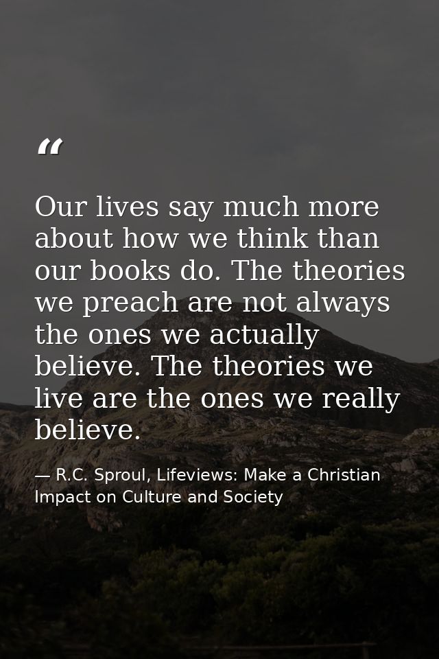 Our lives say much more about how we think than our books do. The theories we preach are not always the ones we actually — R.C. Sproul, Lifeviews: Make a Christian Impact on Culture and Society