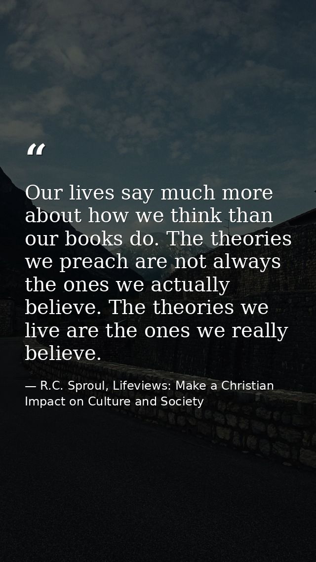 Our lives say much more about how we think than our books do. The theories we preach are not always the ones we actually — R.C. Sproul, Lifeviews: Make a Christian Impact on Culture and Society