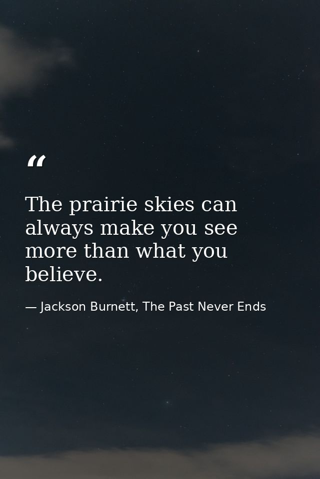 The prairie skies can always make you see more than what you believe. — Jackson Burnett, The Past Never Ends