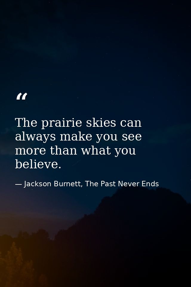 The prairie skies can always make you see more than what you believe. — Jackson Burnett, The Past Never Ends
