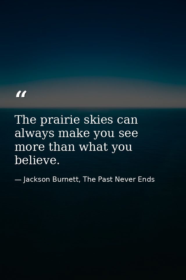 The prairie skies can always make you see more than what you believe. — Jackson Burnett, The Past Never Ends