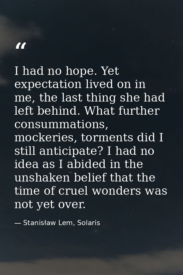 I had no hope. Yet expectation lived on in me, the last thing she had left behind. What further consummations, mockeries — Stanisław Lem, Solaris