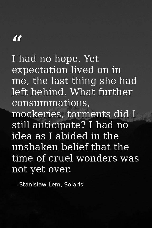 I had no hope. Yet expectation lived on in me, the last thing she had left behind. What further consummations, mockeries — Stanisław Lem, Solaris