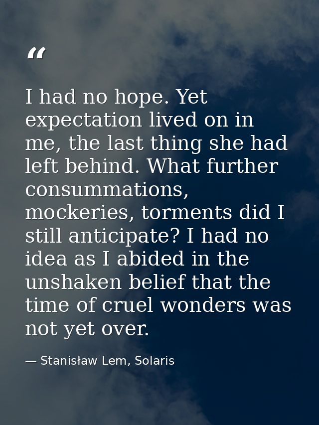 I had no hope. Yet expectation lived on in me, the last thing she had left behind. What further consummations, mockeries — Stanisław Lem, Solaris