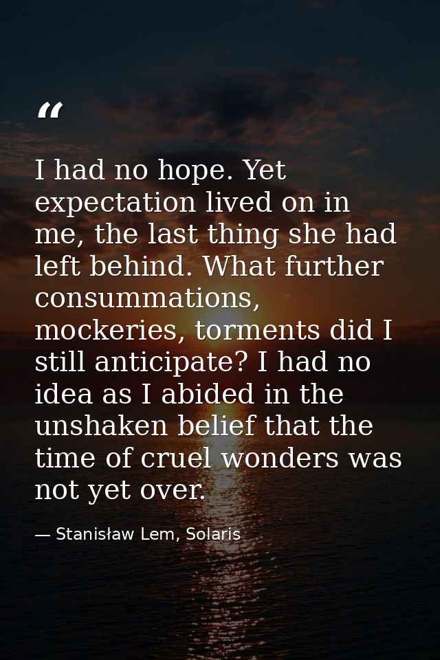 I had no hope. Yet expectation lived on in me, the last thing she had left behind. What further consummations, mockeries — Stanisław Lem, Solaris