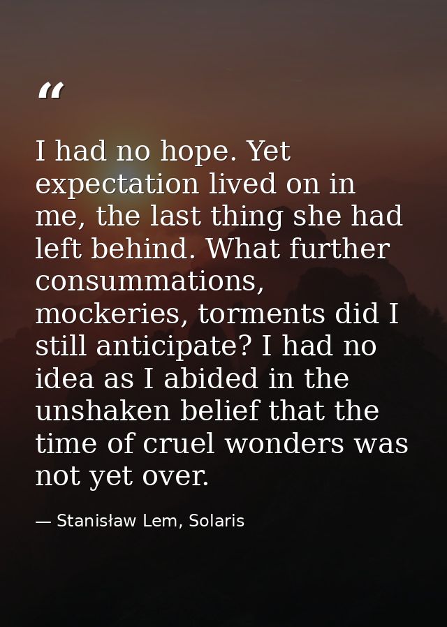 I had no hope. Yet expectation lived on in me, the last thing she had left behind. What further consummations, mockeries — Stanisław Lem, Solaris