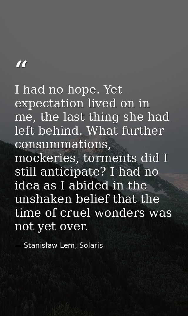 I had no hope. Yet expectation lived on in me, the last thing she had left behind. What further consummations, mockeries — Stanisław Lem, Solaris