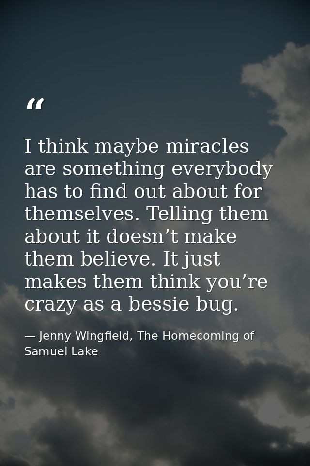 I think maybe miracles are something everybody has to find out about for themselves. Telling them about it doesn’t make  — Jenny Wingfield, The Homecoming of Samuel Lake