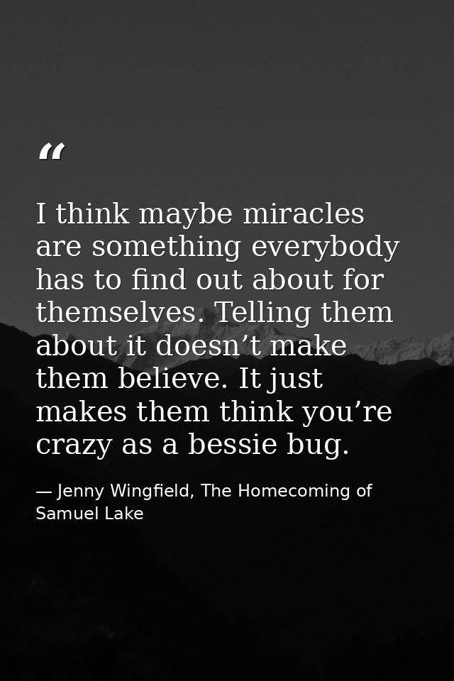 I think maybe miracles are something everybody has to find out about for themselves. Telling them about it doesn’t make  — Jenny Wingfield, The Homecoming of Samuel Lake