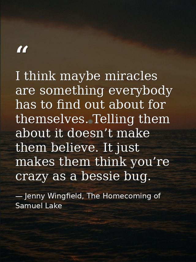 I think maybe miracles are something everybody has to find out about for themselves. Telling them about it doesn’t make  — Jenny Wingfield, The Homecoming of Samuel Lake