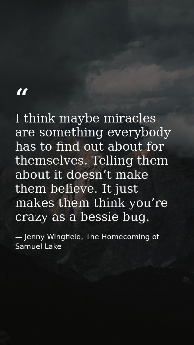I think maybe miracles are something everybody has to find out about for themselves. Telling them about it doesn’t make  — Jenny Wingfield, The Homecoming of Samuel Lake