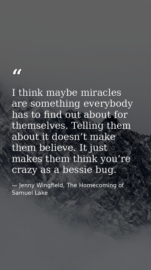 I think maybe miracles are something everybody has to find out about for themselves. Telling them about it doesn’t make  — Jenny Wingfield, The Homecoming of Samuel Lake