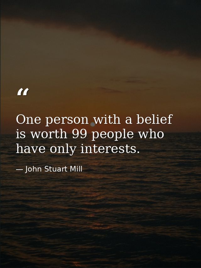 One person with a belief is worth 99 people who have only interests. — John Stuart Mill
