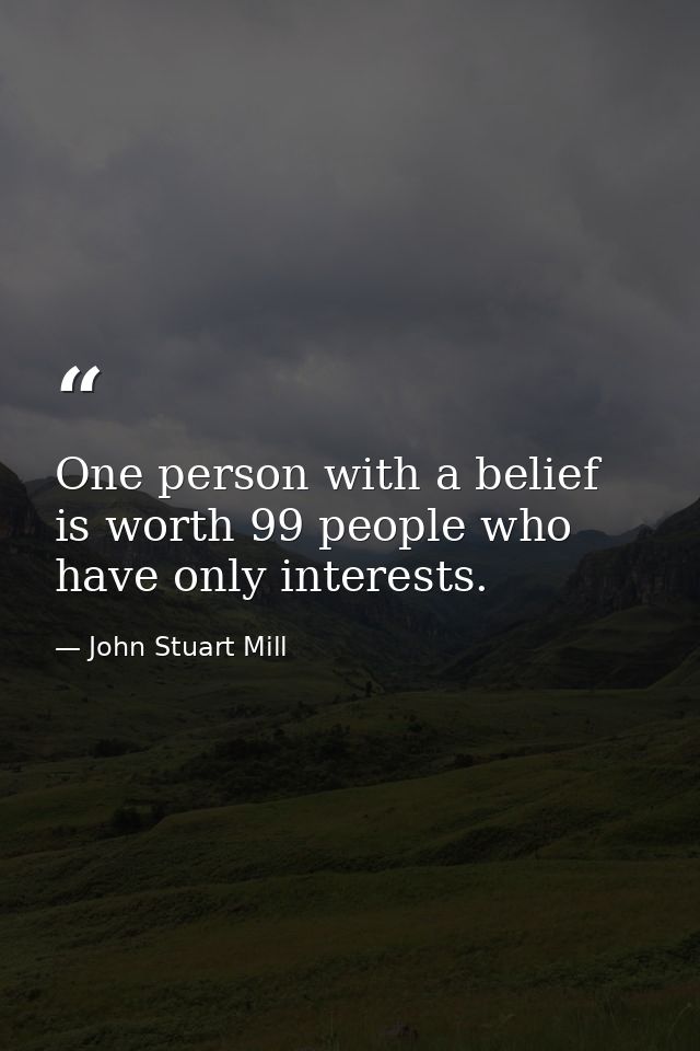One person with a belief is worth 99 people who have only interests. — John Stuart Mill