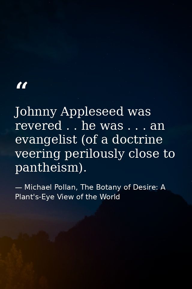 Johnny Appleseed was revered . . he was . . . an evangelist (of a doctrine veering perilously close to pantheism). — Michael Pollan, The Botany of Desire: A Plant's-Eye View of the World