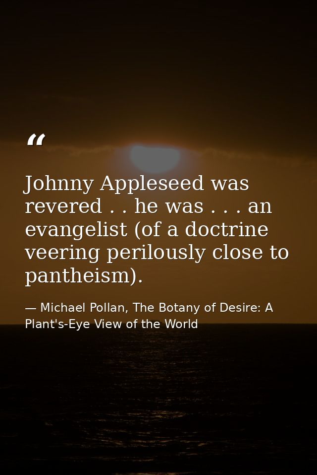 Johnny Appleseed was revered . . he was . . . an evangelist (of a doctrine veering perilously close to pantheism). — Michael Pollan, The Botany of Desire: A Plant's-Eye View of the World