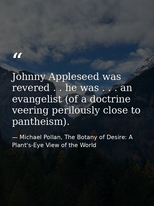 Johnny Appleseed was revered . . he was . . . an evangelist (of a doctrine veering perilously close to pantheism). — Michael Pollan, The Botany of Desire: A Plant's-Eye View of the World