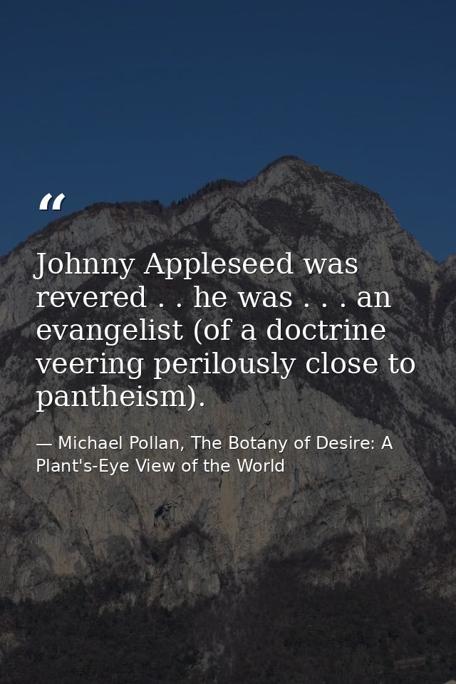 Johnny Appleseed was revered . . he was . . . an evangelist (of a doctrine veering perilously close to pantheism). — Michael Pollan, The Botany of Desire: A Plant's-Eye View of the World