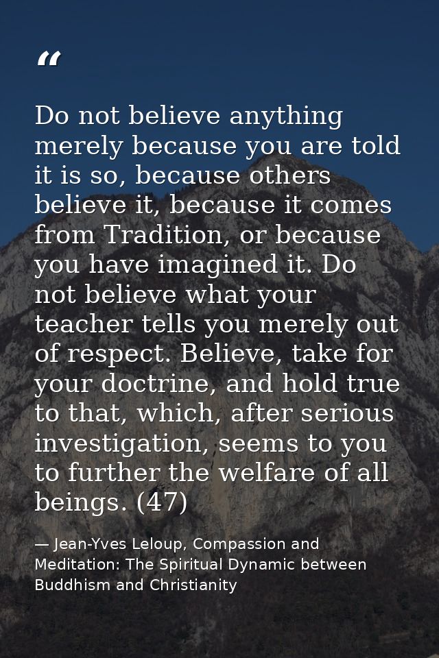 Do not believe anything merely because you are told it is so, because others believe it, because it comes from Tradition — Jean-Yves Leloup, Compassion and Meditation: The Spiritual Dynamic between Buddhism and Christianity