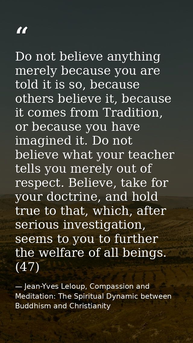 Do not believe anything merely because you are told it is so, because others believe it, because it comes from Tradition — Jean-Yves Leloup, Compassion and Meditation: The Spiritual Dynamic between Buddhism and Christianity