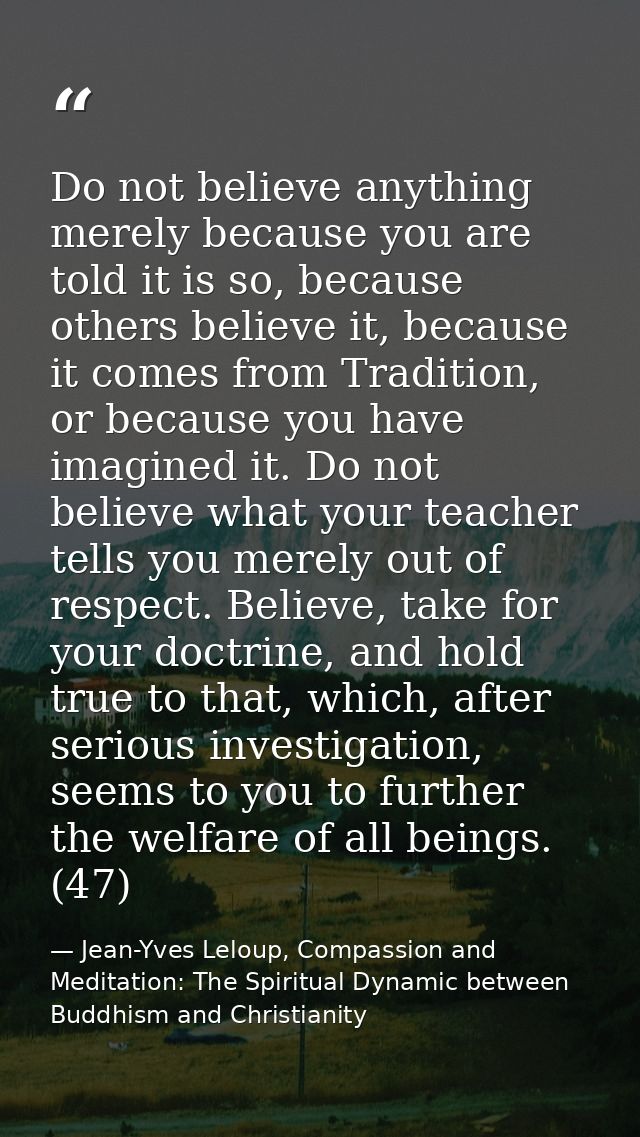 Do not believe anything merely because you are told it is so, because others believe it, because it comes from Tradition — Jean-Yves Leloup, Compassion and Meditation: The Spiritual Dynamic between Buddhism and Christianity