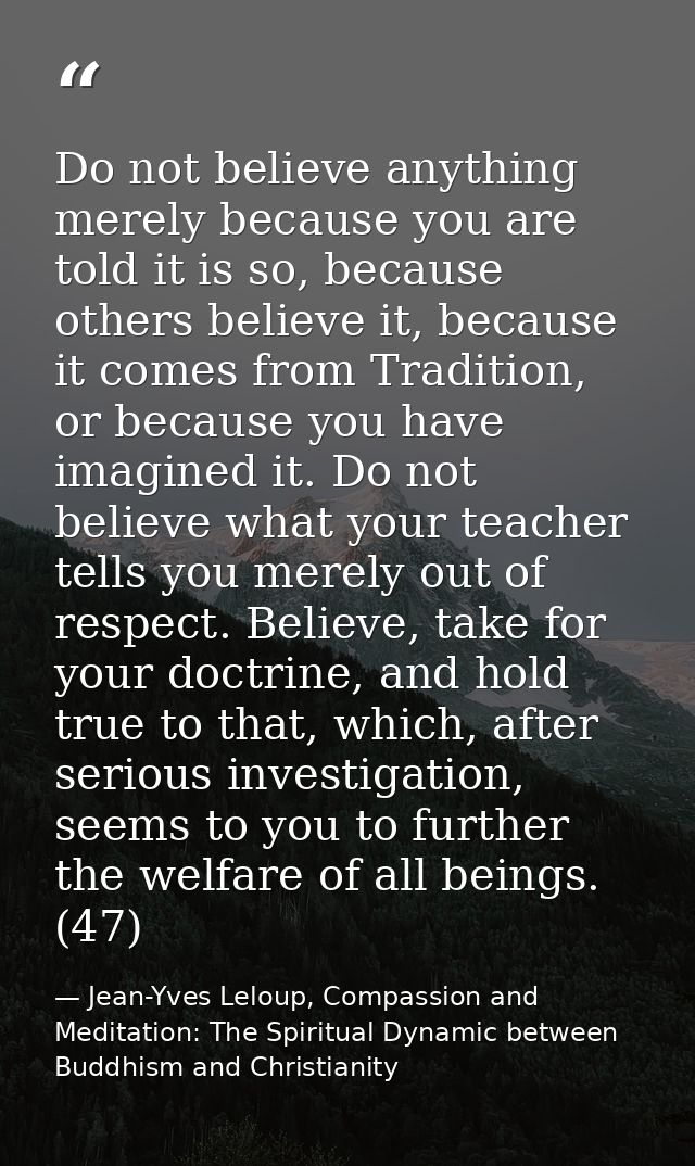 Do not believe anything merely because you are told it is so, because others believe it, because it comes from Tradition — Jean-Yves Leloup, Compassion and Meditation: The Spiritual Dynamic between Buddhism and Christianity