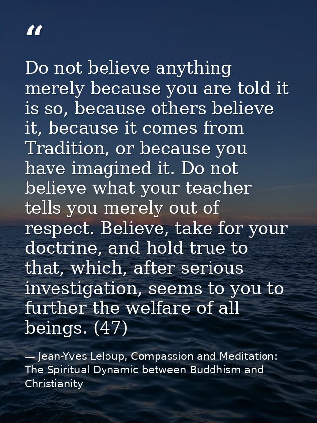 Do not believe anything merely because you are told it is so, because others believe it, because it comes from Tradition — Jean-Yves Leloup, Compassion and Meditation: The Spiritual Dynamic between Buddhism and Christianity