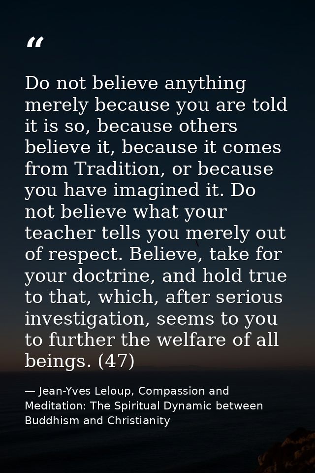Do not believe anything merely because you are told it is so, because others believe it, because it comes from Tradition — Jean-Yves Leloup, Compassion and Meditation: The Spiritual Dynamic between Buddhism and Christianity