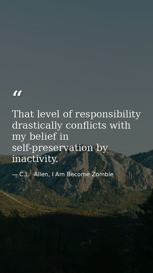 That level of responsibility drastically conflicts with my belief in self-preservation by inactivity. — C.L.  Allen, I Am Become Zombie