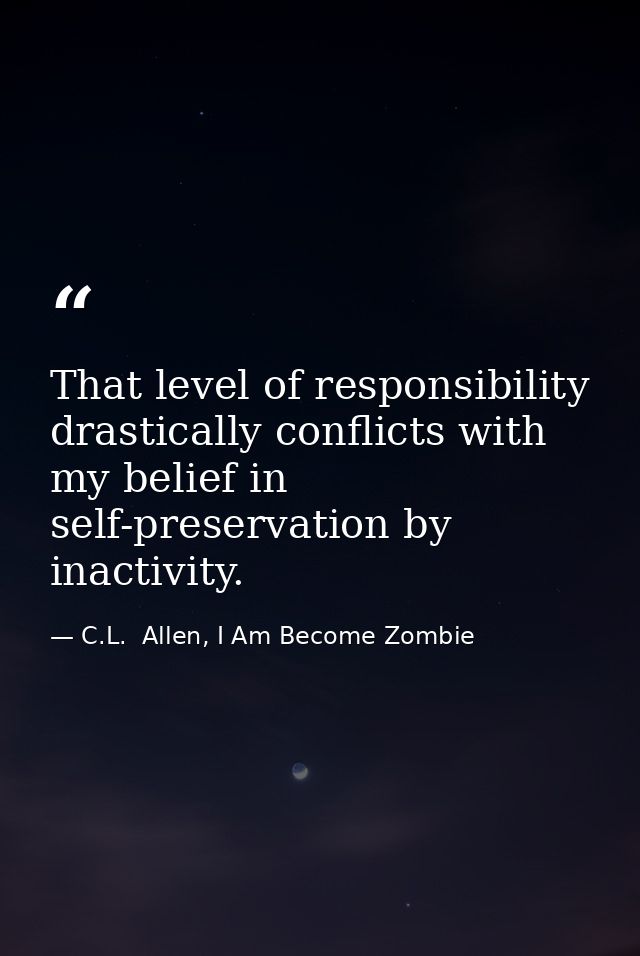 That level of responsibility drastically conflicts with my belief in self-preservation by inactivity. — C.L.  Allen, I Am Become Zombie