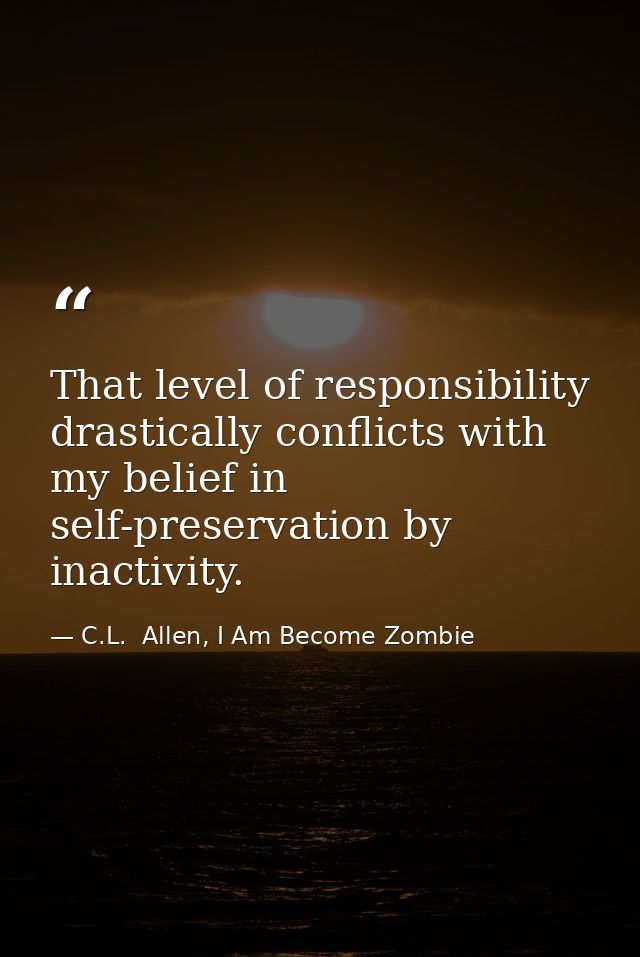 That level of responsibility drastically conflicts with my belief in self-preservation by inactivity. — C.L.  Allen, I Am Become Zombie