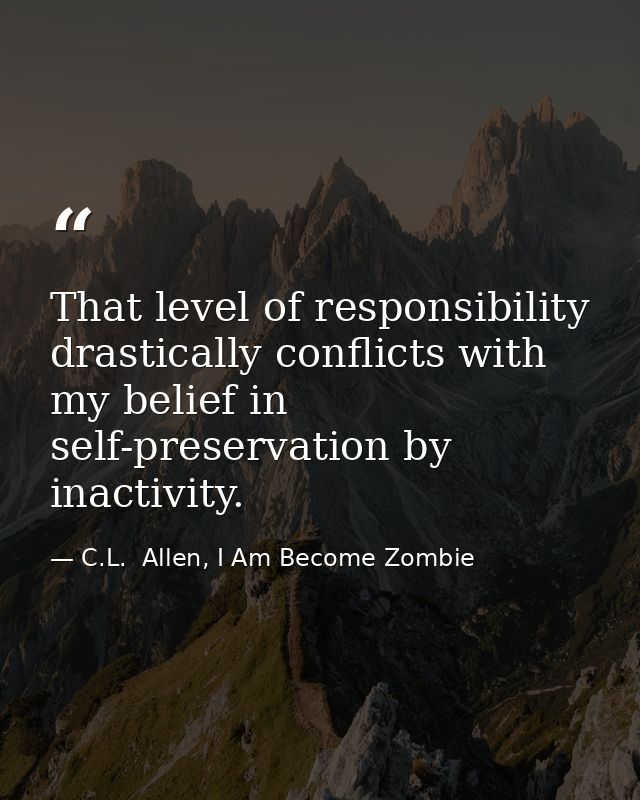 That level of responsibility drastically conflicts with my belief in self-preservation by inactivity. — C.L.  Allen, I Am Become Zombie