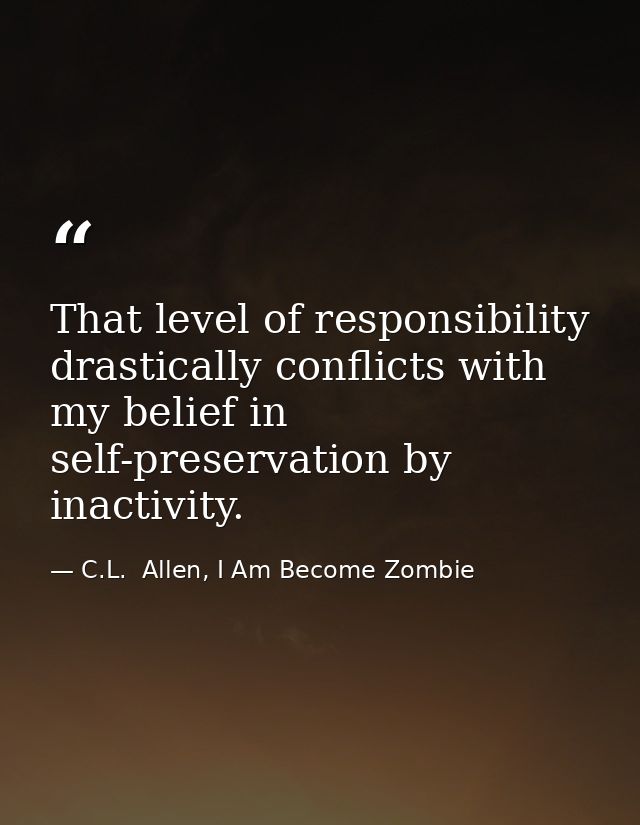 That level of responsibility drastically conflicts with my belief in self-preservation by inactivity. — C.L.  Allen, I Am Become Zombie