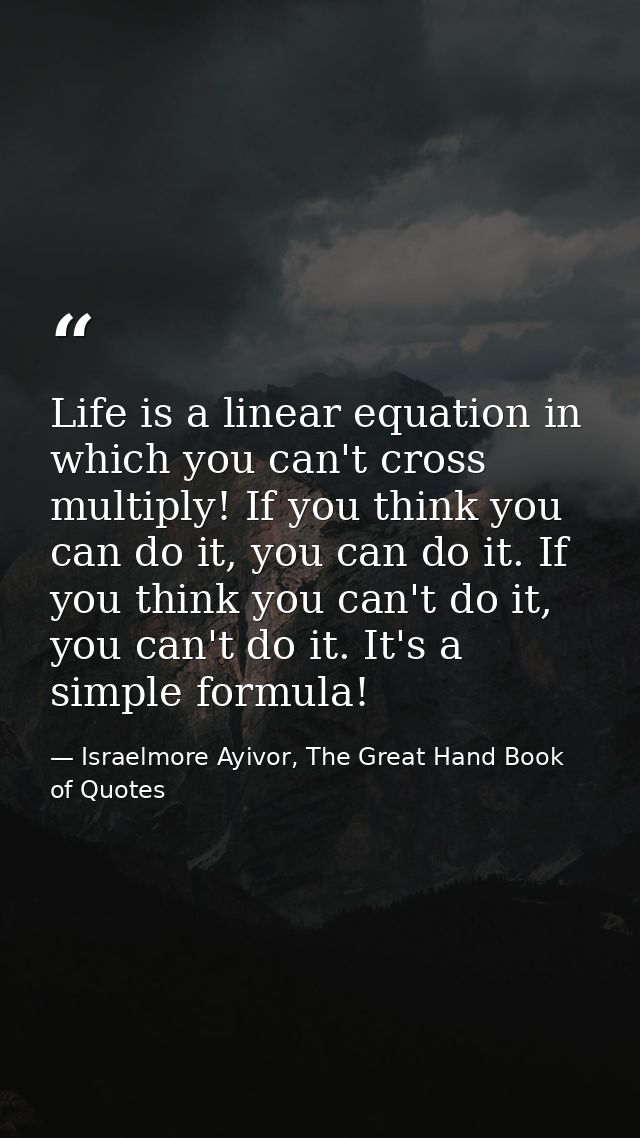 Life is a linear equation in which you can't cross multiply! If you think you can do it, you can do it. If you think you — Israelmore Ayivor, The Great Hand Book of Quotes