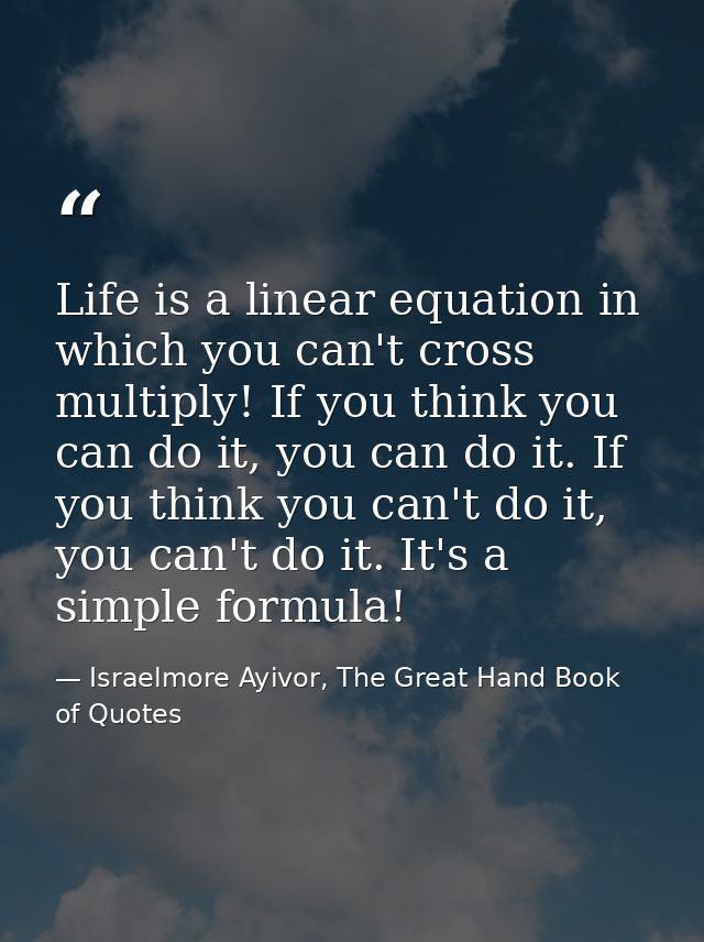 Life is a linear equation in which you can't cross multiply! If you think you can do it, you can do it. If you think you — Israelmore Ayivor, The Great Hand Book of Quotes