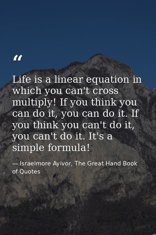 Life is a linear equation in which you can't cross multiply! If you think you can do it, you can do it. If you think you — Israelmore Ayivor, The Great Hand Book of Quotes