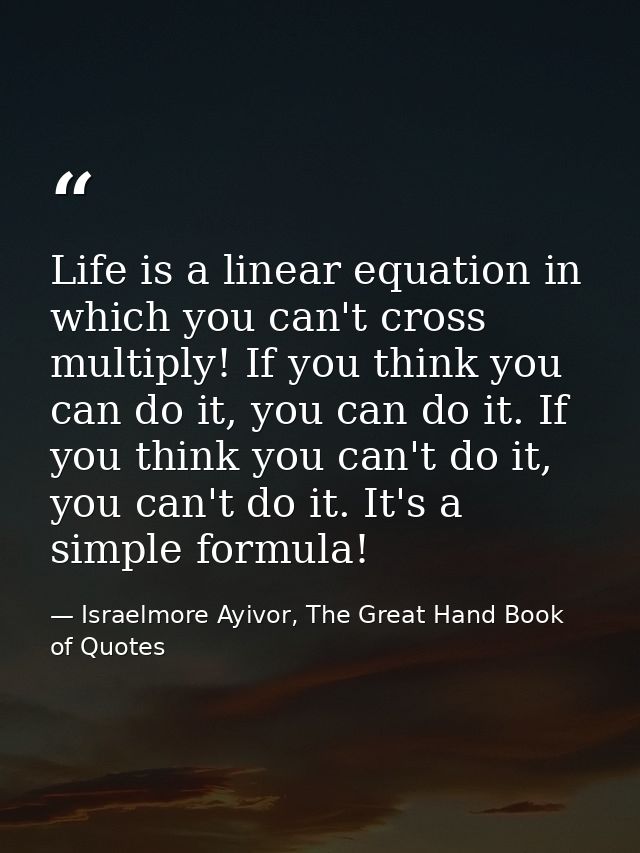 Life is a linear equation in which you can't cross multiply! If you think you can do it, you can do it. If you think you — Israelmore Ayivor, The Great Hand Book of Quotes