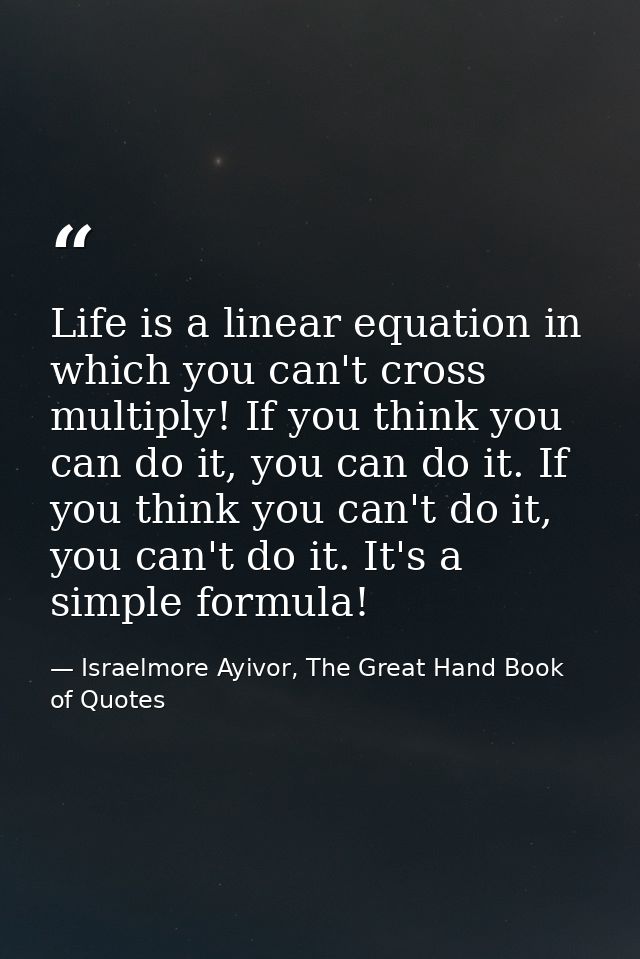 Life is a linear equation in which you can't cross multiply! If you think you can do it, you can do it. If you think you — Israelmore Ayivor, The Great Hand Book of Quotes